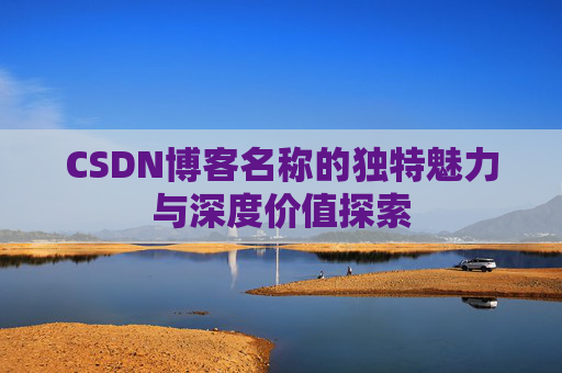 CSDN博客名称的独特魅力与深度价值探索 CSDN博客名称的独特魅力与深度价值探索